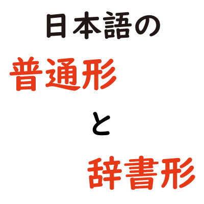 日本語の普通形と辞書形